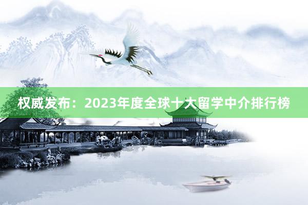 权威发布：2023年度全球十大留学中介排行榜