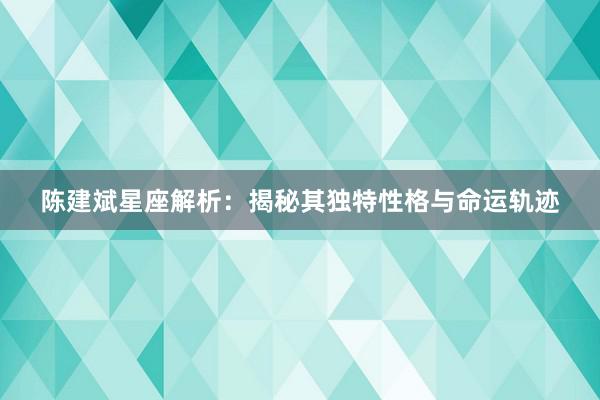 陈建斌星座解析：揭秘其独特性格与命运轨迹