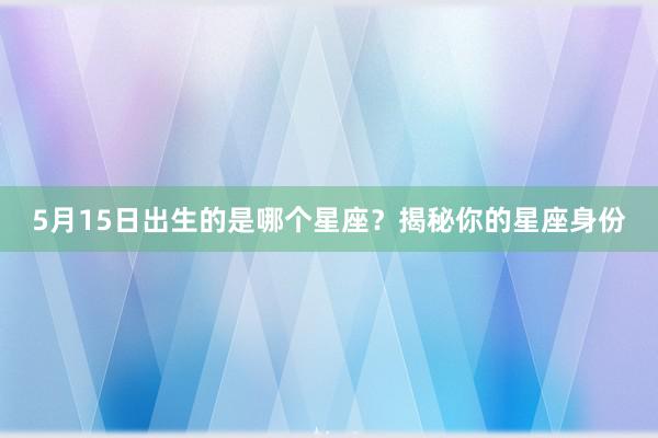 5月15日出生的是哪个星座？揭秘你的星座身份